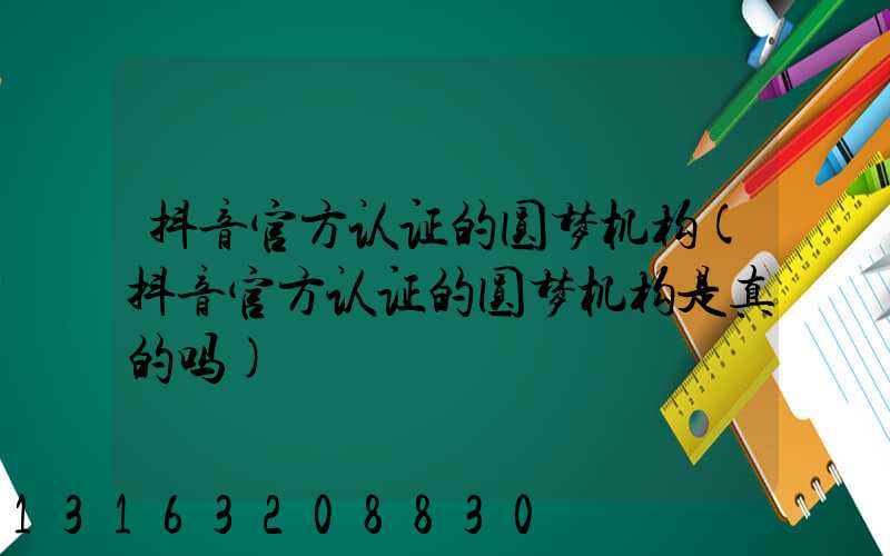 抖音官方认证的圆梦机构(抖音官方认证的圆梦机构是真的吗)