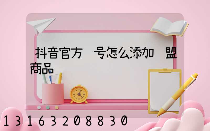 抖音官方账号怎么添加联盟商品