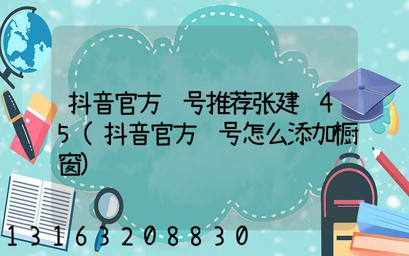 抖音官方账号推荐张建红45(抖音官方账号怎么添加橱窗)
