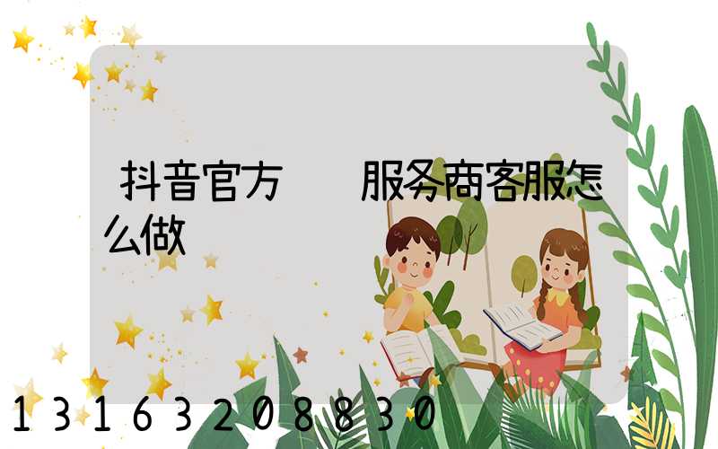 抖音官方运营服务商客服怎么做