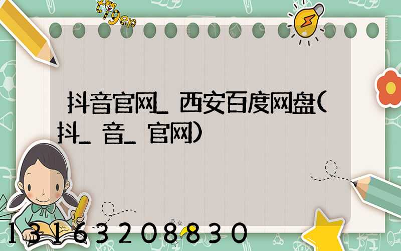 抖音官网_西安百度网盘(抖_音_官网)