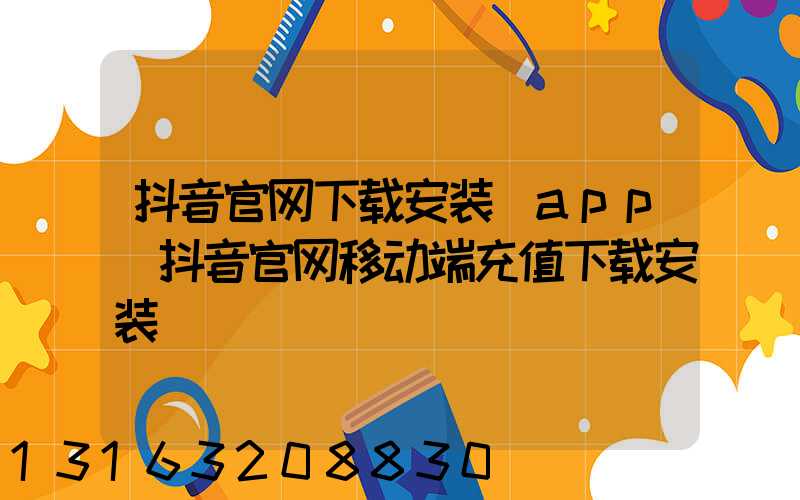 抖音官网下载安装_app(抖音官网移动端充值下载安装)