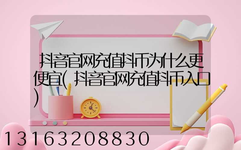 抖音官网充值抖币为什么更便宜(抖音官网充值抖币入口)