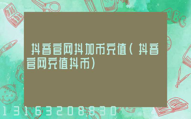 抖音官网抖加币充值(抖音官网充值抖币)