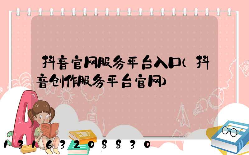 抖音官网服务平台入口(抖音创作服务平台官网)