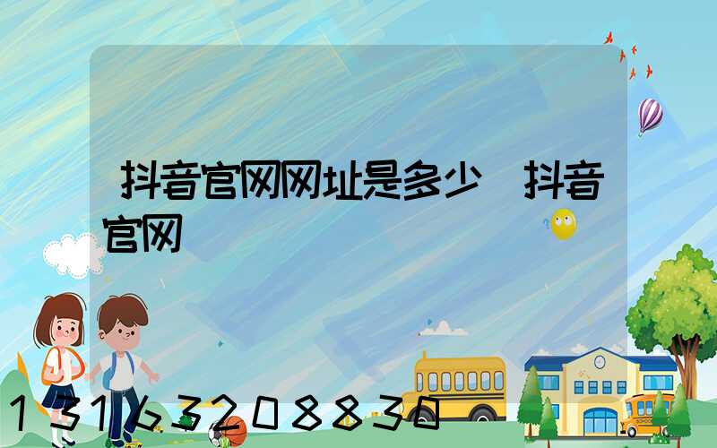 抖音官网网址是多少(抖音官网)