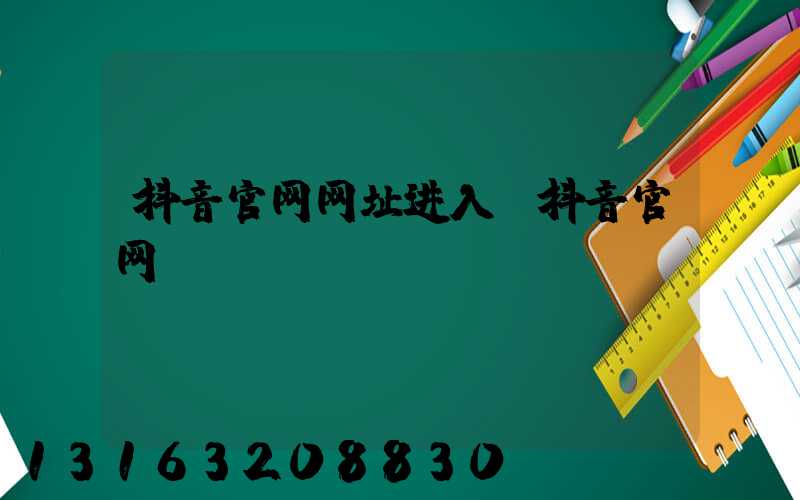 抖音官网网址进入(抖音官网)