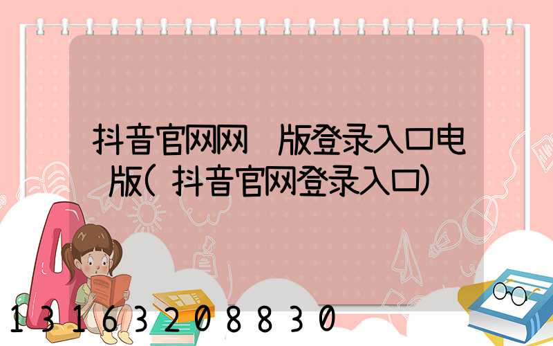 抖音官网网页版登录入口电脑版(抖音官网登录入口)