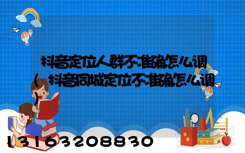 抖音定位人群不准确怎么调(抖音同城定位不准确怎么调)