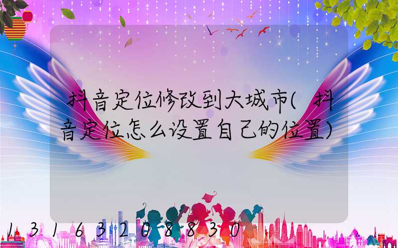 抖音定位修改到大城市(抖音定位怎么设置自己的位置)
