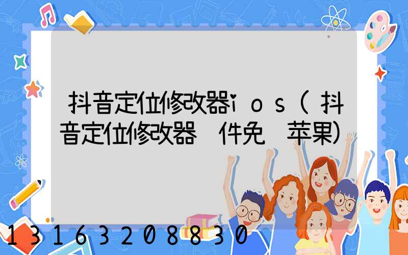 抖音定位修改器ios(抖音定位修改器软件免费苹果)