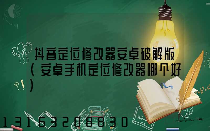 抖音定位修改器安卓破解版(安卓手机定位修改器哪个好)