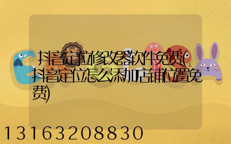 抖音定位修改器软件免费(抖音定位怎么添加店铺位置免费)