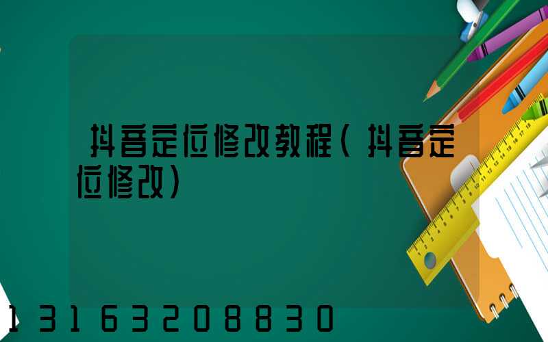抖音定位修改教程(抖音定位修改)
