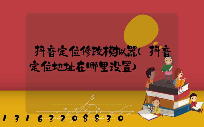 抖音定位修改模拟器(抖音定位地址在哪里设置)