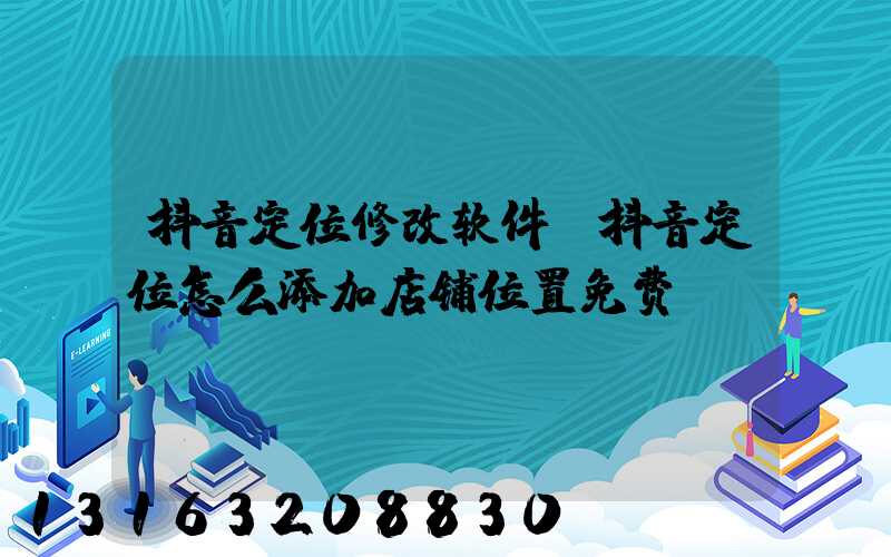 抖音定位修改软件(抖音定位怎么添加店铺位置免费)