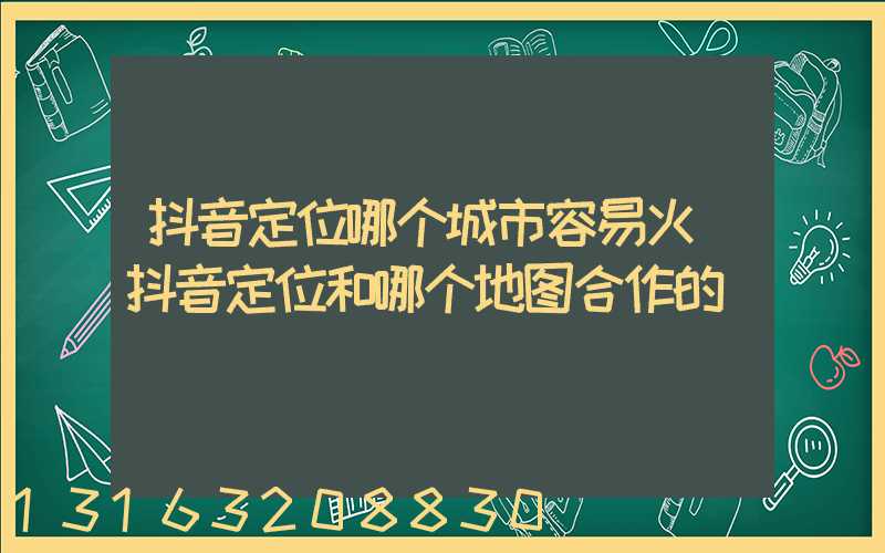 抖音定位哪个城市容易火(抖音定位和哪个地图合作的)