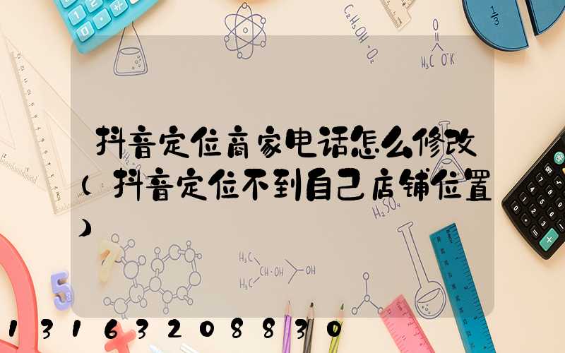 抖音定位商家电话怎么修改(抖音定位不到自己店铺位置)