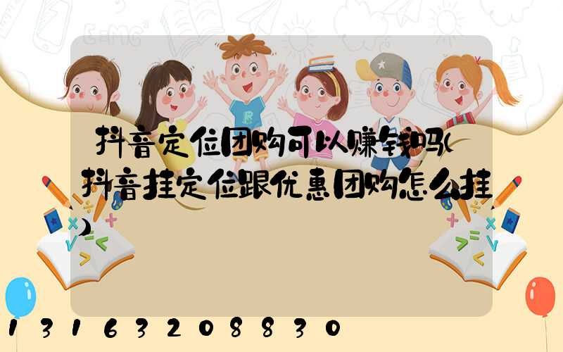 抖音定位团购可以赚钱吗(抖音挂定位跟优惠团购怎么挂)