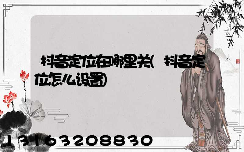 抖音定位在哪里关(抖音定位怎么设置)