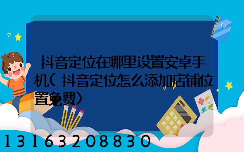 抖音定位在哪里设置安卓手机(抖音定位怎么添加店铺位置免费)