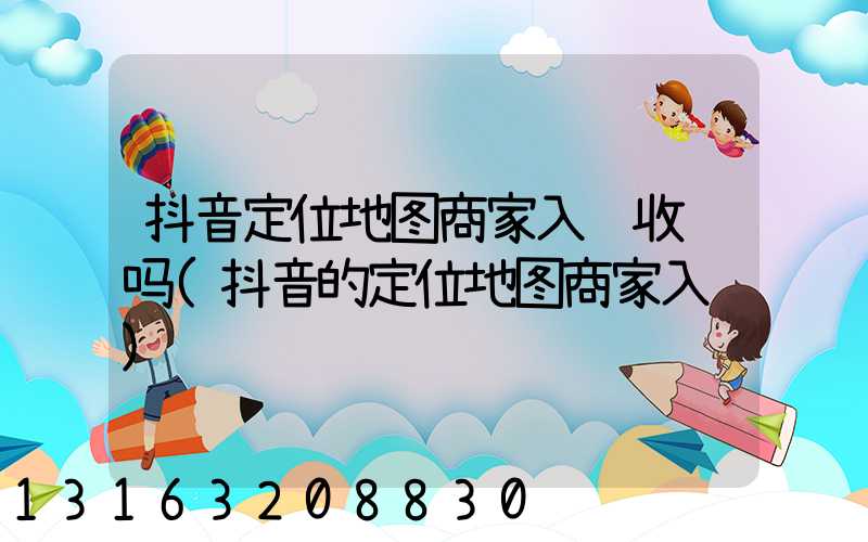 抖音定位地图商家入驻收费吗(抖音的定位地图商家入驻)