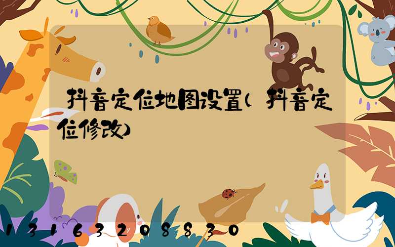 抖音定位地图设置(抖音定位修改)