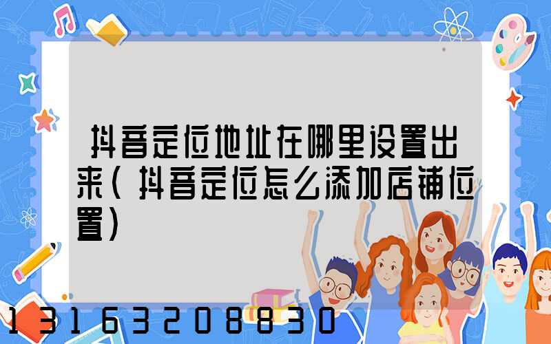 抖音定位地址在哪里设置出来(抖音定位怎么添加店铺位置)