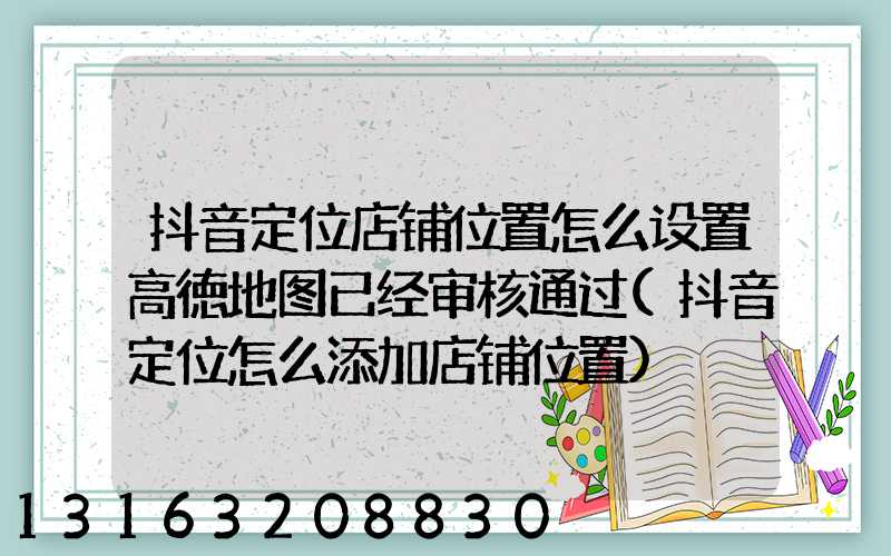 抖音定位店铺位置怎么设置高徳地图已经审核通过(抖音定位怎么添加店铺位置)