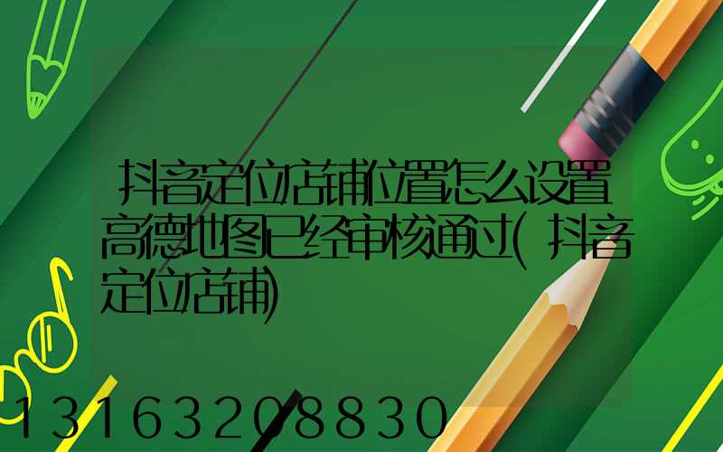 抖音定位店铺位置怎么设置高德地图已经审核通过(抖音定位店铺)