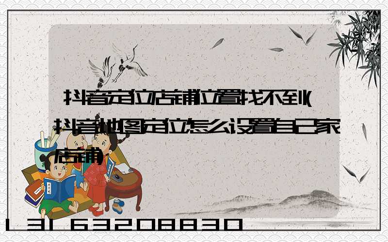 抖音定位店铺位置找不到(抖音地图定位怎么设置自己家店铺)