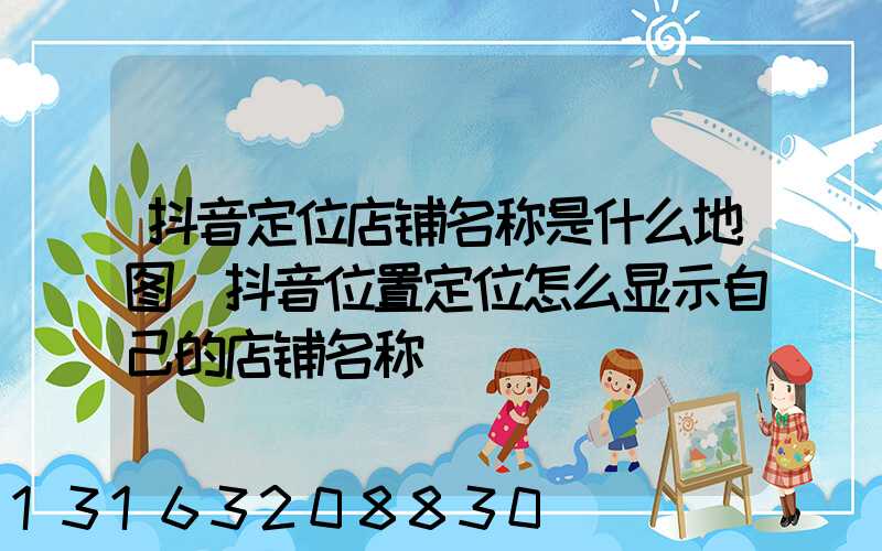 抖音定位店铺名称是什么地图(抖音位置定位怎么显示自己的店铺名称)