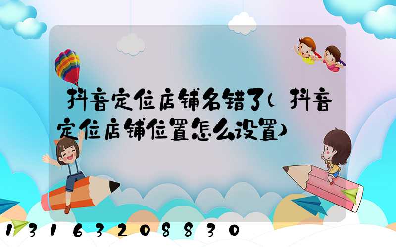 抖音定位店铺名错了(抖音定位店铺位置怎么设置)