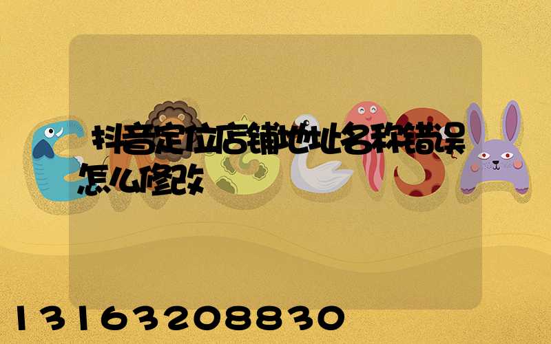 抖音定位店铺地址名称错误怎么修改
