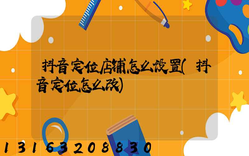 抖音定位店铺怎么设置(抖音定位怎么改)