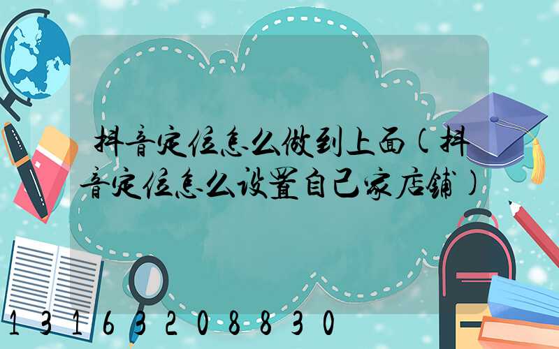 抖音定位怎么做到上面(抖音定位怎么设置自己家店铺)