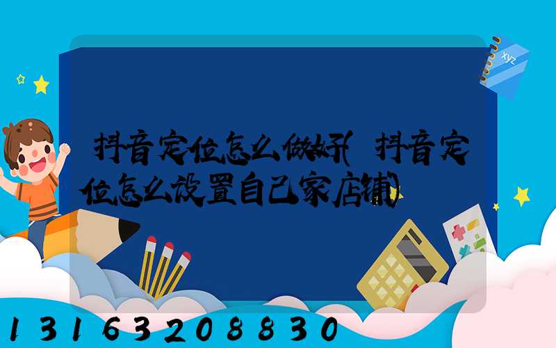 抖音定位怎么做好(抖音定位怎么设置自己家店铺)