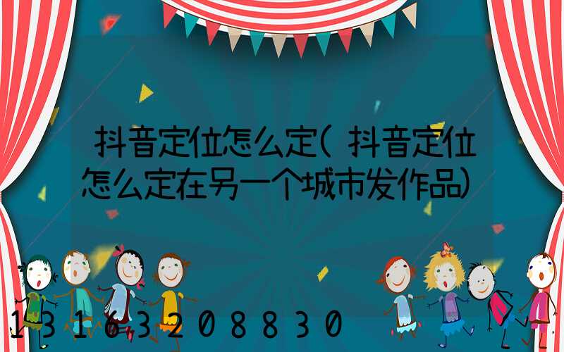 抖音定位怎么定(抖音定位怎么定在另一个城市发作品)