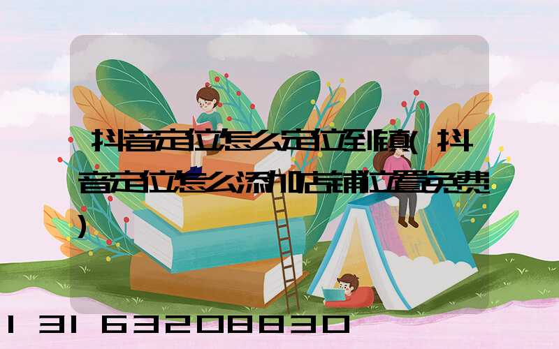 抖音定位怎么定位到镇(抖音定位怎么添加店铺位置免费)