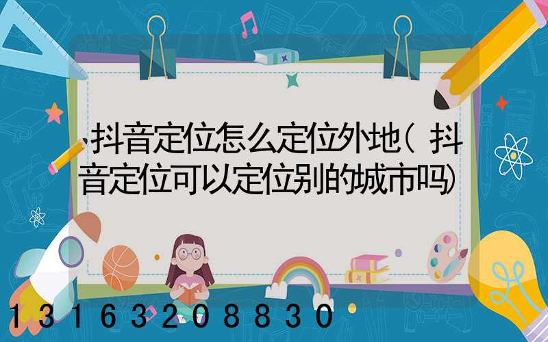 抖音定位怎么定位外地(抖音定位可以定位别的城市吗)
