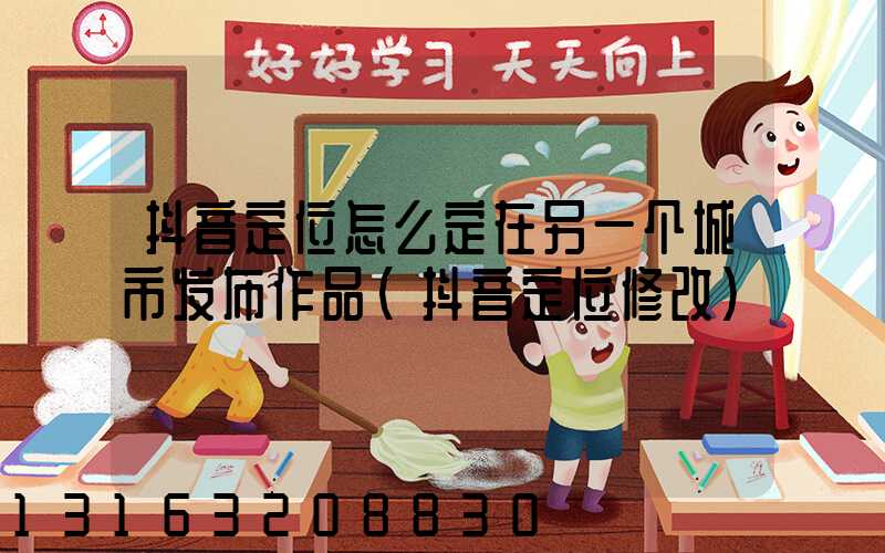 抖音定位怎么定在另一个城市发布作品(抖音定位修改)