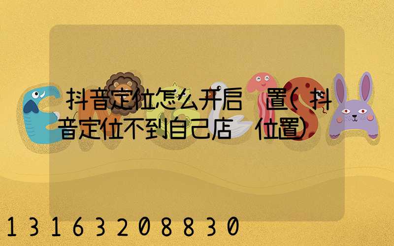 抖音定位怎么开启设置(抖音定位不到自己店铺位置)