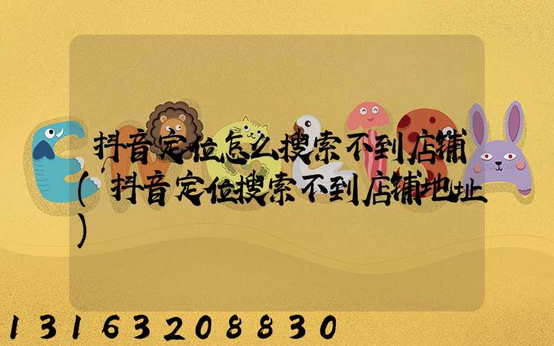 抖音定位怎么搜索不到店铺(抖音定位搜索不到店铺地址)