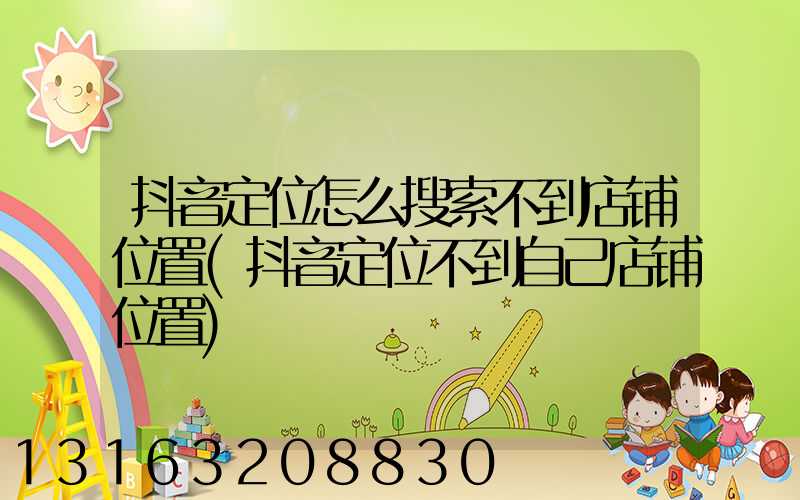 抖音定位怎么搜索不到店铺位置(抖音定位不到自己店铺位置)