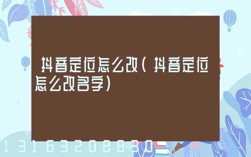 抖音定位怎么改(抖音定位怎么改名字)
