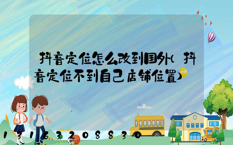 抖音定位怎么改到国外(抖音定位不到自己店铺位置)