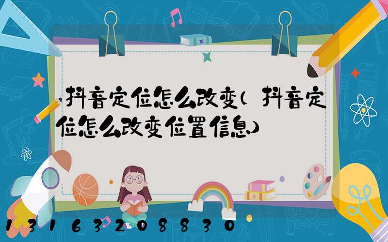 抖音定位怎么改变(抖音定位怎么改变位置信息)