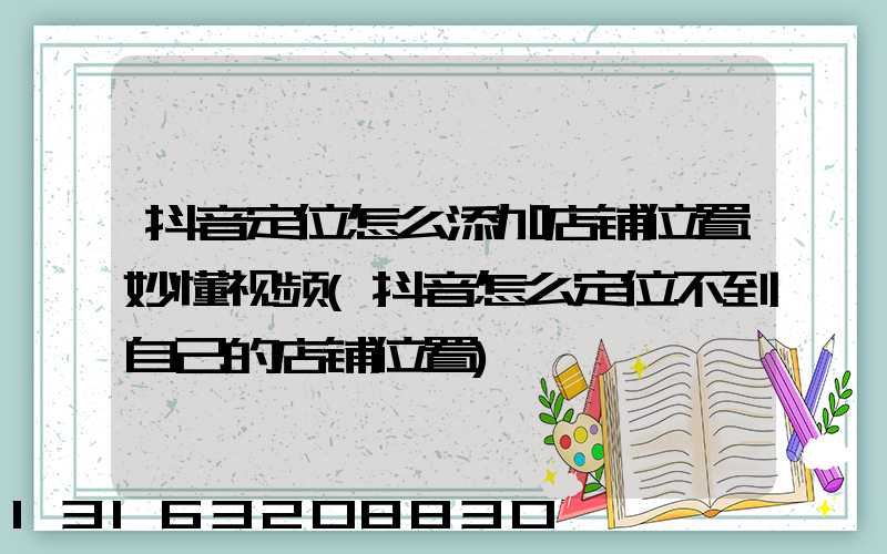 抖音定位怎么添加店铺位置妙懂视频(抖音怎么定位不到自己的店铺位置)