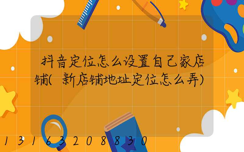 抖音定位怎么设置自己家店铺(新店铺地址定位怎么弄)