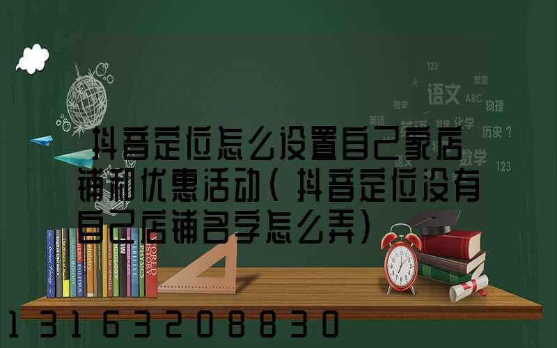 抖音定位怎么设置自己家店铺和优惠活动(抖音定位没有自己店铺名字怎么弄)